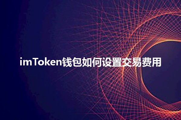 imToken钱包如何设置交易费用💰🔒