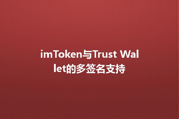 imToken与Trust Wallet的多签名支持 💼🔑